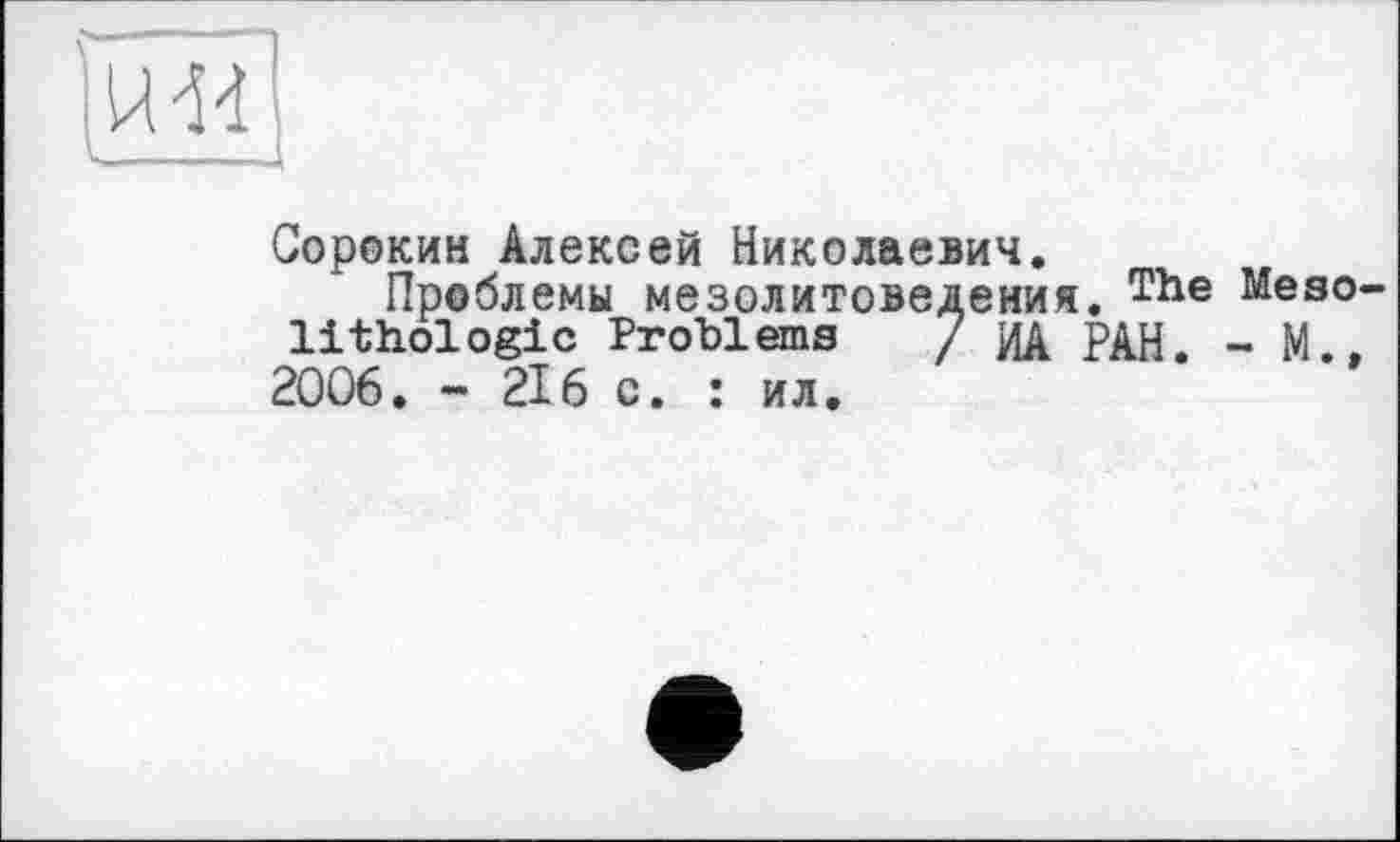 ﻿
Сорокин Алексей Николаевич,
Проблемы мезолитоведения. ТЬе Meso-lithologic Problems / ИД РАН. - М., 2006. - 216 с. : ил.